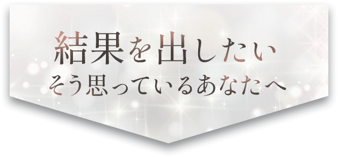 結果をだしたい、そう思っているあなたへ